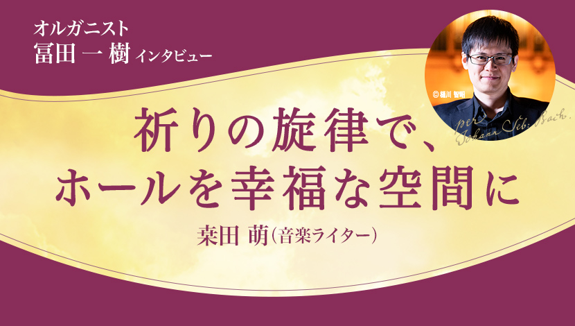 オルガニスト 冨田一樹 インタビュー「祈りの旋律で、ホールを幸福な空間に」