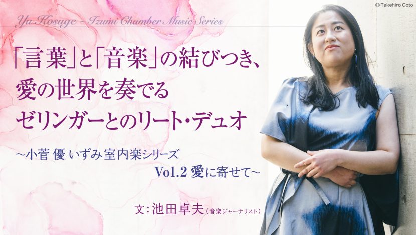 「言葉」と「音楽」の結びつき、愛の世界を奏でるゼリンガーとのリート・デュオ〜小菅 優 いずみ室内楽シリーズ Vol.2 愛に寄せて〜