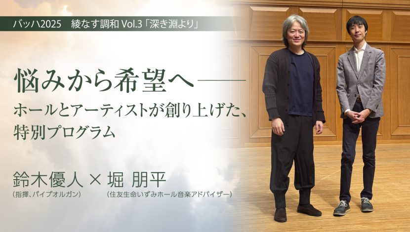 バッハ2025　綾なす調和 Vol.3 「深き淵より」<br>悩みから希望へ──ホールとアーティストが創り上げた、特別プログラム<br>鈴木優人×堀 朋平