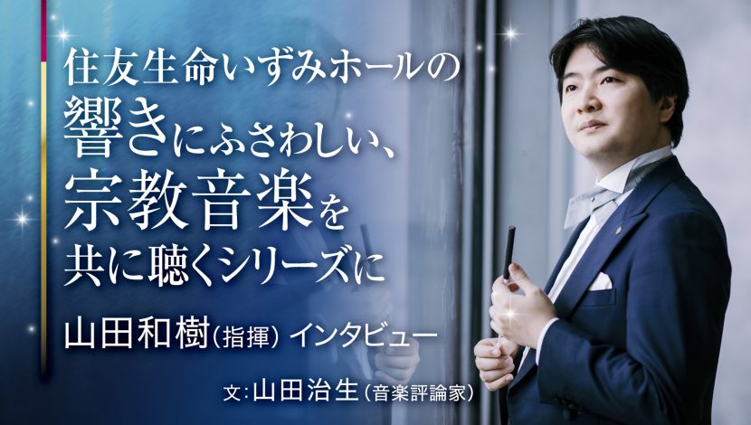 住友生命いずみホールの響きにふさわしい、宗教音楽を共に聴くシリーズに山田和樹（指揮）インタビュー
